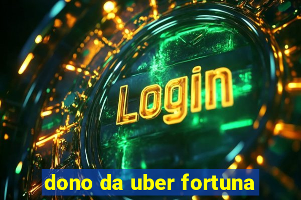 dono da uber fortuna